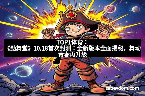 TOP1体育：《劲舞堂》10.18首次封测：全新版本全面揭秘，舞动青春再升级
