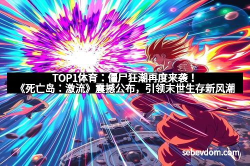 TOP1体育：僵尸狂潮再度来袭！《死亡岛：激流》震撼公布，引领末世生存新风潮