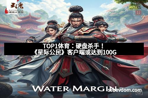 TOP1体育：硬盘杀手！《星际公民》客户端或达到100G